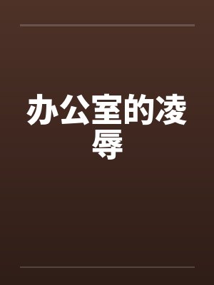办公室的凌辱by佚名笔趣阁无弹窗