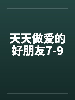 天天做爱的好朋友7-9by佚名笔趣阁无弹窗