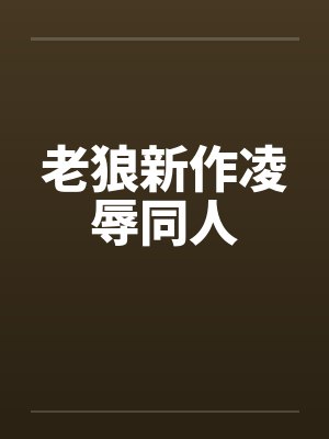 老狼新作凌辱同人by佚名笔趣阁无弹窗
