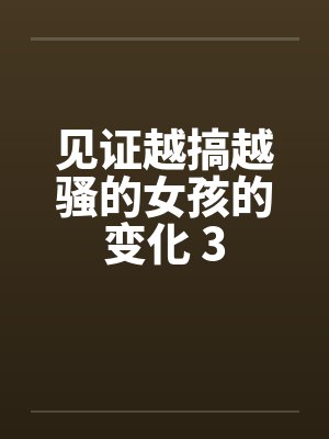 见证越搞越骚的女孩的变化 3by佚名笔趣阁无弹窗