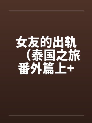 女友的出轨（泰国之旅番外篇上+下）by佚名笔趣阁无弹窗