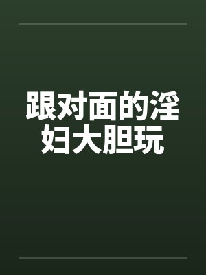 跟对面的淫妇大胆玩by佚名