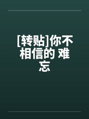 [转贴]你不相信的 难忘by佚名笔趣阁无弹窗