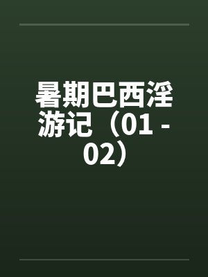 暑期巴西淫游记(01 -02)by佚名笔趣阁无弹窗