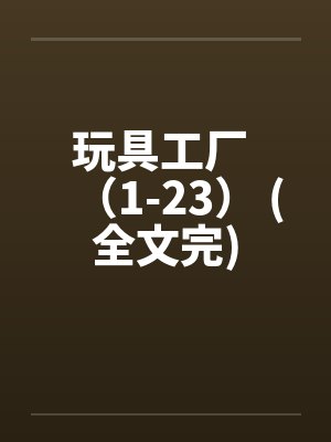 玩具工厂 （1-23） (全文完)笔趣阁无弹窗