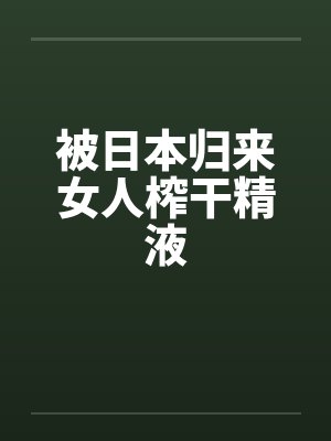 被日本归来女人榨干精液