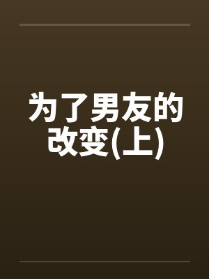 为了男友的改变(上)笔趣阁无弹窗