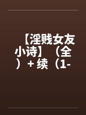 【淫贱女友小诗】（全）+ 续（1-6）by佚名笔趣阁无弹窗