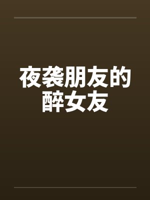 夜袭朋友的醉女友by佚名笔趣阁无弹窗