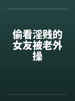 偷看淫贱的女友被老外操by佚名笔趣阁无弹窗
