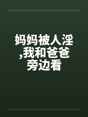妈妈被人淫，我和爸爸旁边看