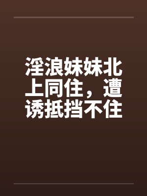 淫浪妹妹北上同住，遭诱抵挡不住21-30笔趣阁无弹窗