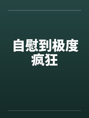 自慰到极度疯狂by佚名