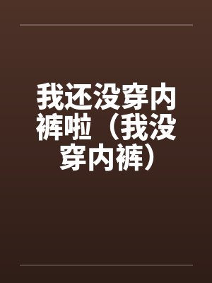 我还没穿内裤啦（我没穿内裤）by佚名笔趣阁无弹窗