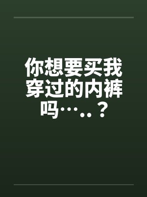 你想要买我穿过的内裤吗…..？笔趣阁无弹窗