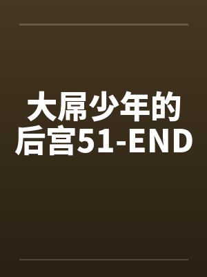 大屌少年的后宫51-ENDby佚名