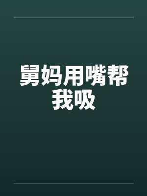舅妈用嘴帮我吸笔趣阁无弹窗