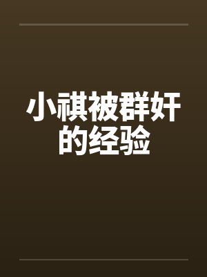 小祺被群奸的经验笔趣阁无弹窗
