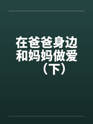 在爸爸身边和妈妈做爱（下）by佚名笔趣阁无弹窗