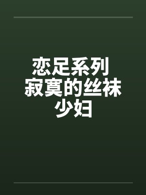 恋足系列 寂寞的丝袜少妇by佚名