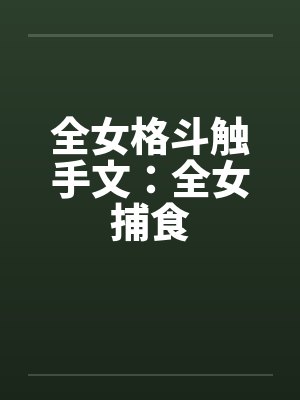 全女格斗触手文：全女捕食by佚名