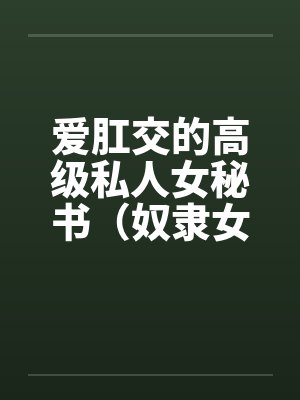 爱肛交的高级私人女秘书（奴隶女秘书）by佚名