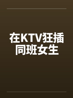 在KTV狂插同班女生