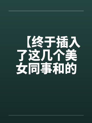 【终于插入了这几个美女同事和的嫩穴！】笔趣阁无弹窗