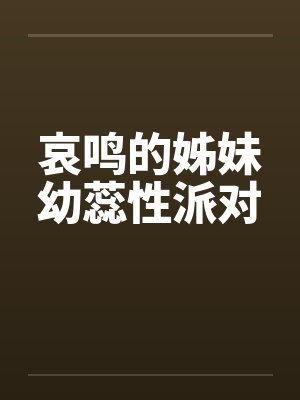 哀鸣的姊妹幼蕊性派对笔趣阁无弹窗