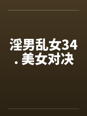 淫男乱女34. 美女对决by佚名笔趣阁无弹窗