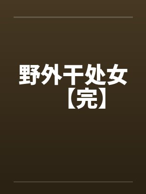 野外干处女【完】by佚名笔趣阁无弹窗