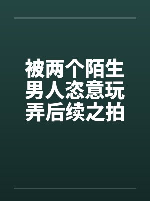 被两个陌生男人恣意玩弄后续之拍写真被诱惑