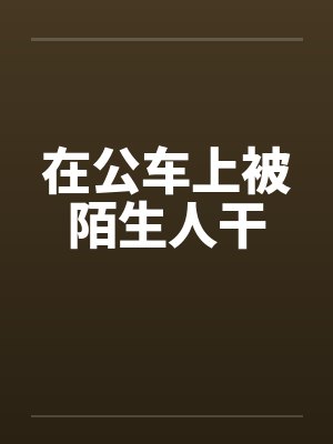 在公车上被陌生人干