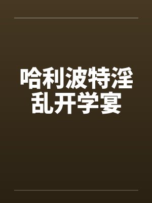 哈利波特淫乱开学宴by佚名笔趣阁无弹窗