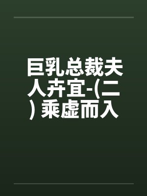 巨乳总裁夫人卉宜-(二) 乘虚而入笔趣阁无弹窗