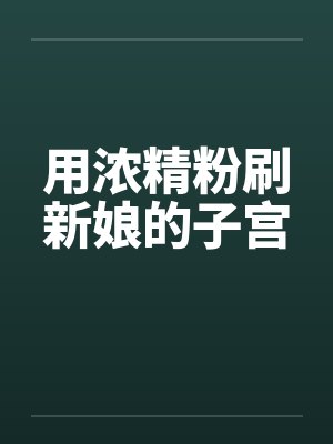 用浓精粉刷新娘的子宫by佚名笔趣阁无弹窗
