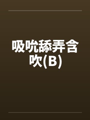 吸吮舔弄含吹(B)笔趣阁无弹窗