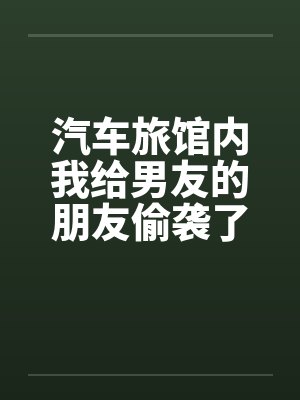 汽车旅馆内我给男友的朋友偷袭了