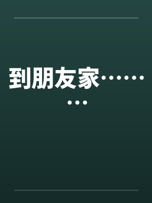 到朋友家………笔趣阁无弹窗