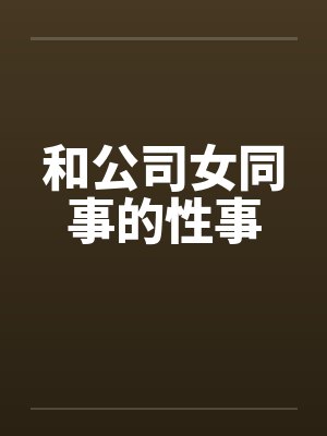 和公司女同事的性事笔趣阁无弹窗