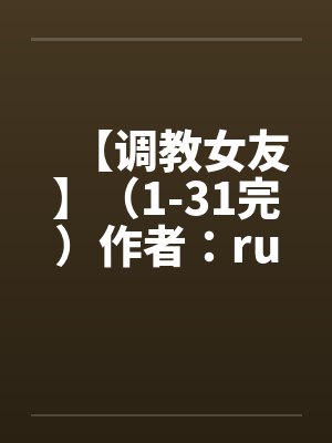 【调教女友】(1-31完)作者:ruozhuby佚名