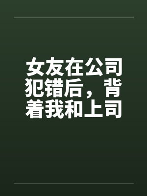 女友在公司犯错后,背着我和上司玩3P解决问题