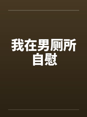 我在男厕所自慰by佚名笔趣阁无弹窗
