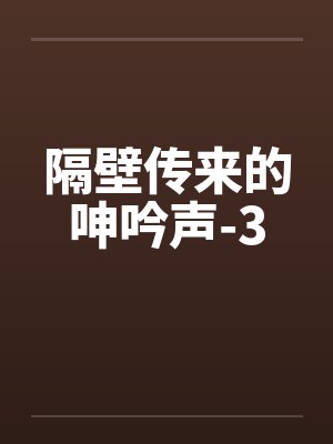 隔壁传来的呻吟声-3by佚名