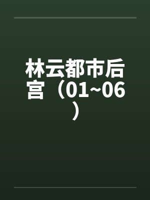 林云都市后宫(01~06)by佚名笔趣阁无弹窗