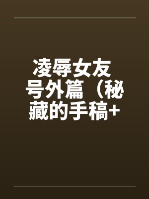 凌辱女友 号外篇(秘藏的手稿+秘藏的声带)by佚名