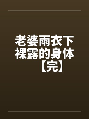 老婆雨衣下裸露的身体【完】