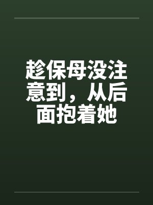 趁保母没注意到，从后面抱着她