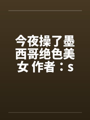 今夜操了墨西哥绝色美女 作者：sys887by佚名