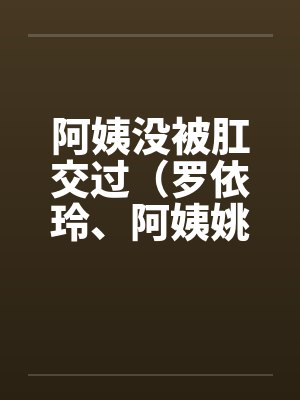 阿姨没被肛交过（罗依玲、阿姨姚丽莉）by佚名